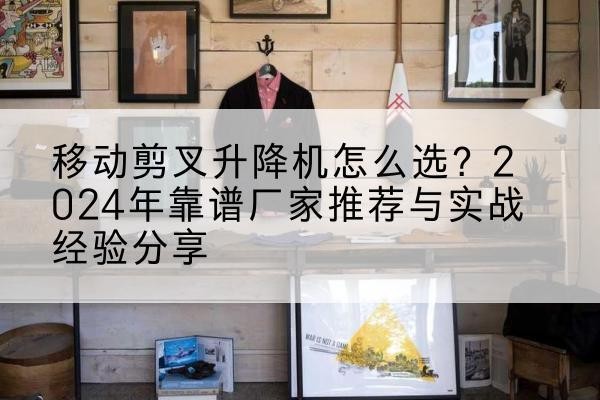 龙口升降平台厂家推荐-移动剪叉升降机怎么选?2024年靠谱厂家推荐与实战经验分享