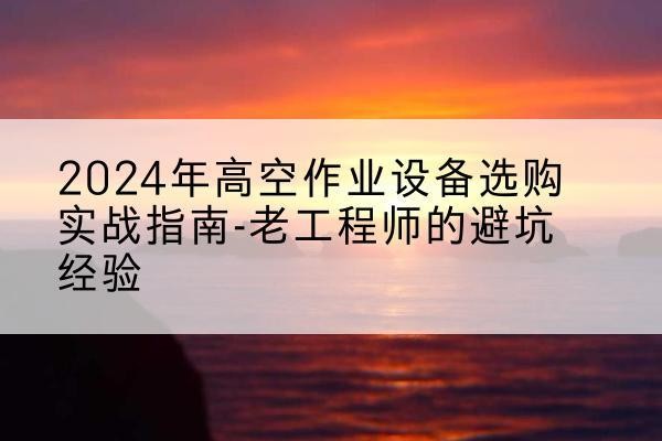 龙口高空作业升降机厂家推荐-2024年高空作业设备选购实战指南-老工程师的避坑经验