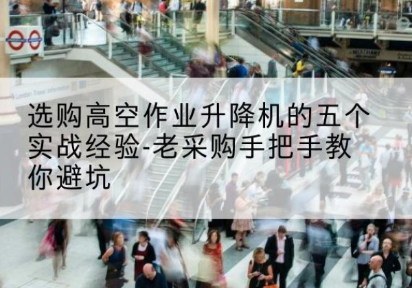 龙口高空作业升降机厂家-选购高空作业升降机的五个实战经验-老采购手把手教你避坑