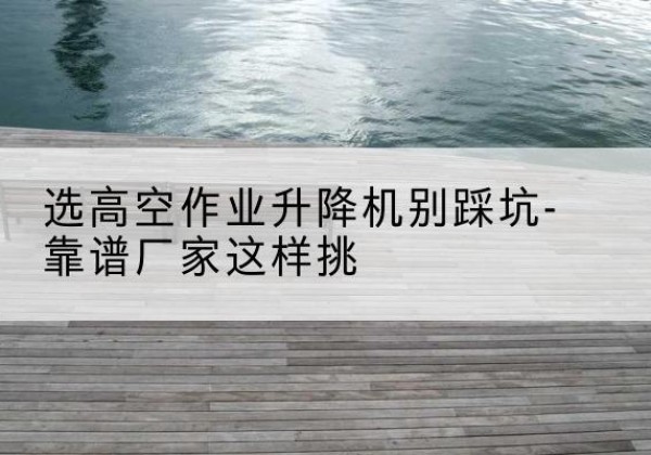 龙口剪叉式升降机厂家-选高空作业升降机别踩坑-靠谱厂家这样挑