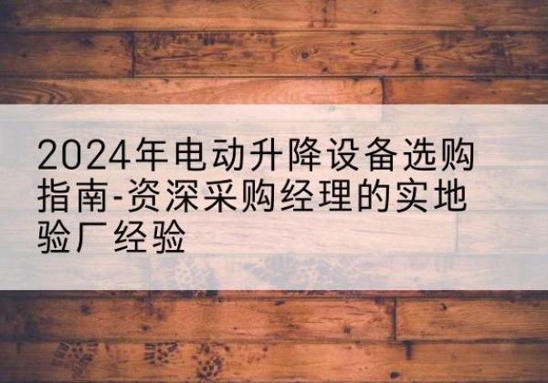 龙口电动剪叉升降平台厂家-2024年电动升降设备选购指南-资深采购经理的实地验厂经验
