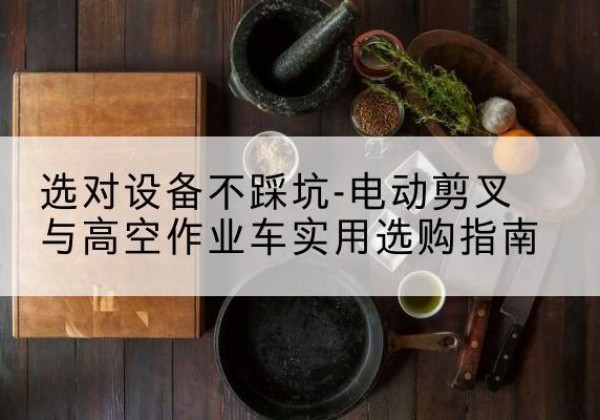 龙口电动剪叉升降平台怎么选-选对设备不踩坑-电动剪叉与高空作业车实用选购指南