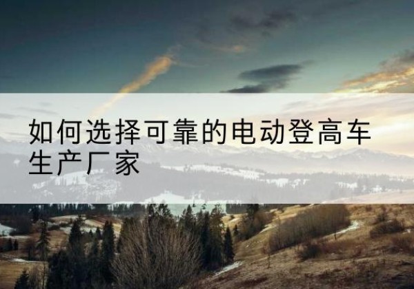 龙口电动登高车厂家-如何选择可靠的电动登高车生产厂家