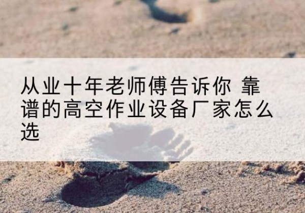 龙口高空作业升降机厂家推荐-从业十年老师傅告诉你 靠谱的高空作业设备厂家怎么选
