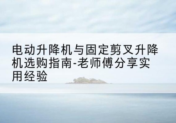 龙口电动升降机怎么选-电动升降机与固定剪叉升降机选购指南-老师傅分享实用经验