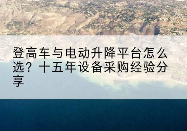 龙口登高车厂家厂家-登高车与电动升降平台怎么选？十五年设备采购经验分享