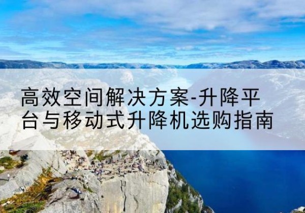 龙口升降平台厂家-*空间解决方案-升降平台与移动式升降机选购指南
