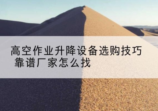 龙口电动升降平台厂家推荐-高空作业升降设备选购技巧 靠谱厂家怎么找