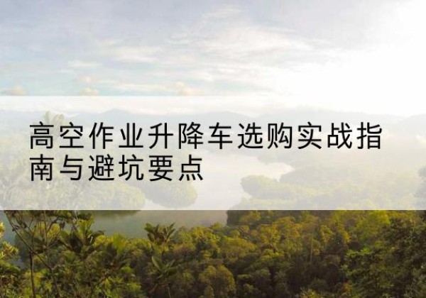 龙口升降车怎么选-高空作业升降车选购实战指南与避坑要点