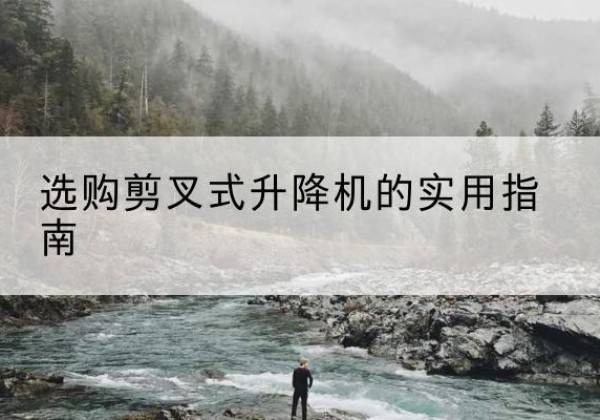 龙口剪叉式升降机怎么选-选购剪叉式升降机的实用指南