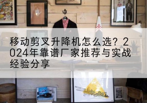 龙口升降平台厂家推荐-移动剪叉升降机怎么选？2024年靠谱厂家推荐与实战经验分享