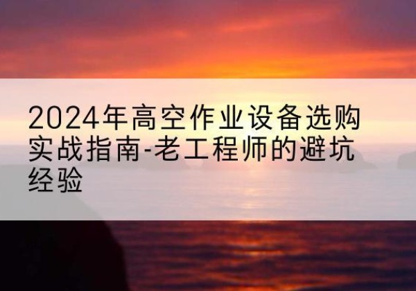 龙口高空作业升降机厂家推荐-2024年高空作业设备选购实战指南-老工程师的避坑经验