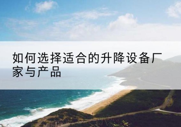 龙口电动升降平台厂家-如何选择适合的升降设备厂家与产品