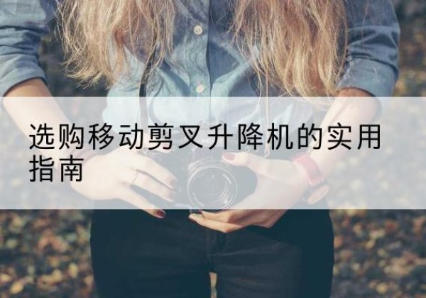 龙口移动剪叉升降机怎么选-选购移动剪叉升降机的实用指南