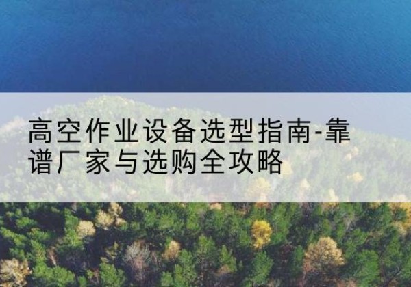 龙口升降车厂家-高空作业设备选型指南-靠谱厂家与选购全攻略