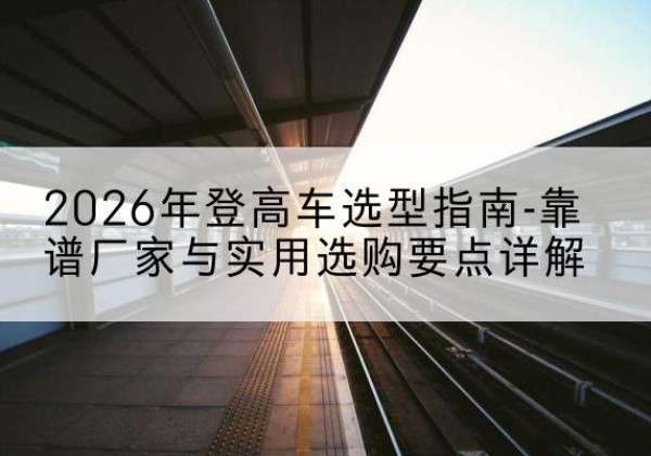 龙口登高车厂家推荐-2026年登高车选型指南-靠谱厂家与实用选购要点详解